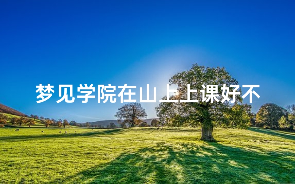 梦见学院在山上上课好不好,梦见学院在山上上课好不好呀