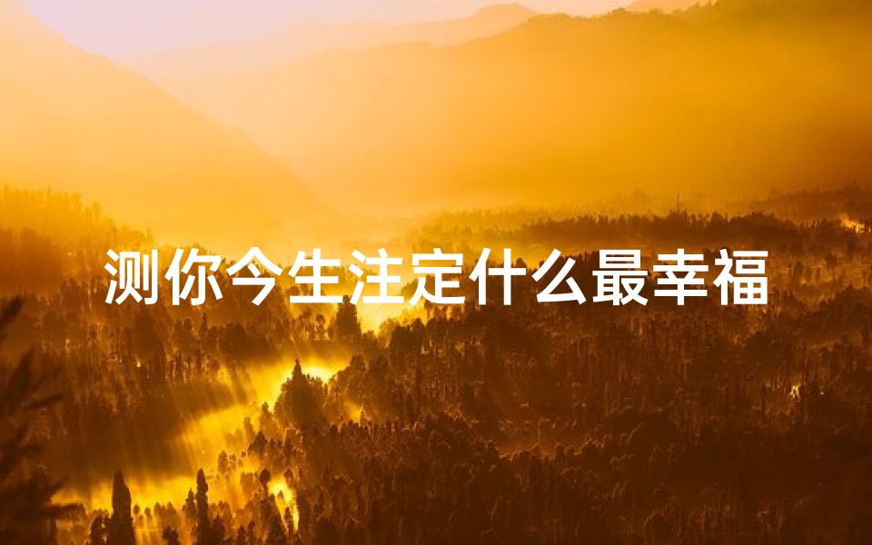 测你今生注定什么最幸福(测今生福命吉凶：揭秘你的命运密码)