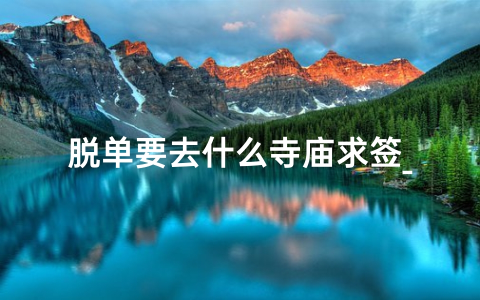 脱单要去什么寺庙求签_脱单神器揭秘求签脱单的神秘寺庙