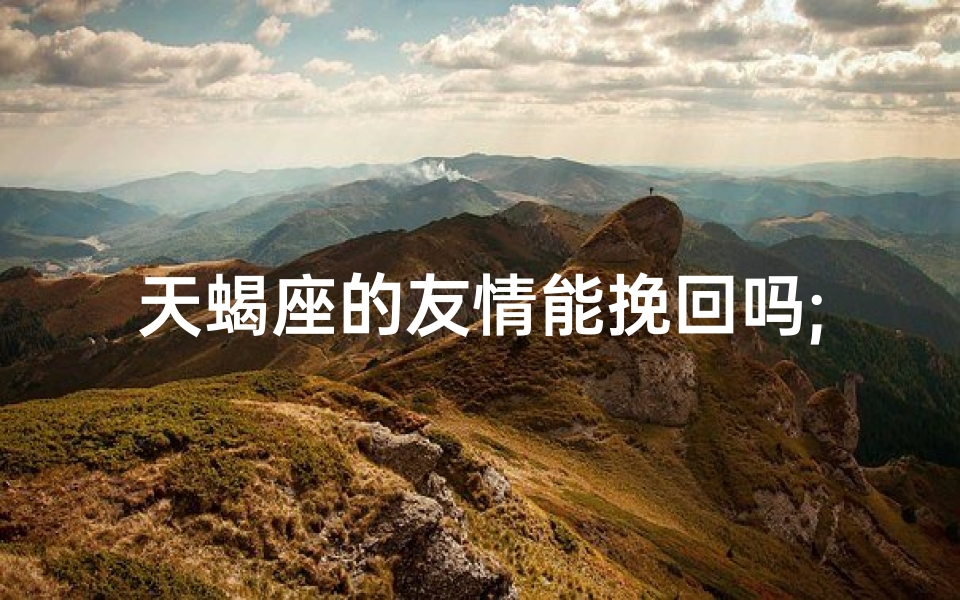 天蝎座的友情能挽回吗;天蝎座的友情能挽回吗男生