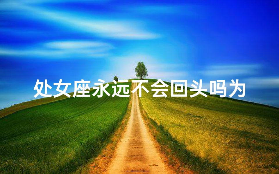 处女座永远不会回头吗为什么;处女座转身，回头否？