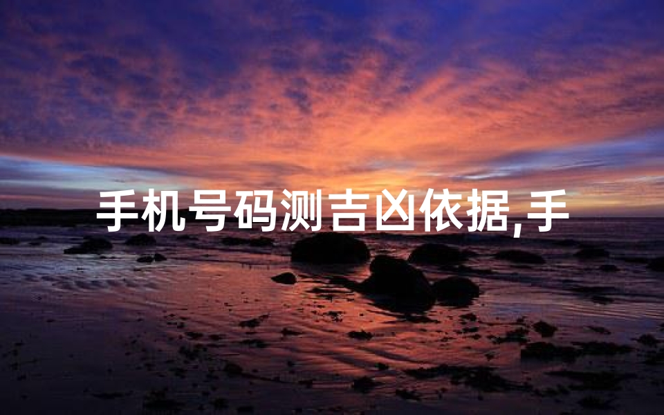 手机号码测吉凶依据,手机号码吉凶揭秘：号码分析助你运势提升