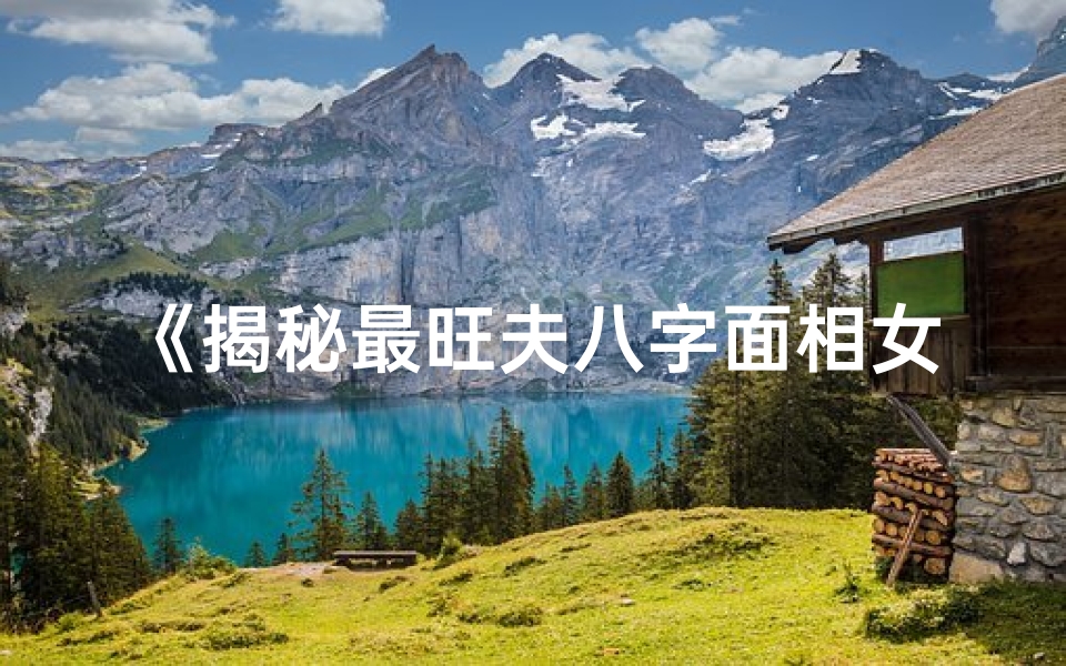 《揭秘最旺夫八字面相女命，魅力解析》