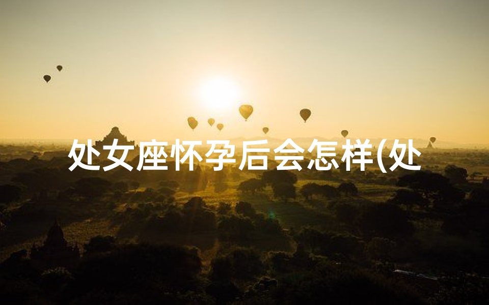 处女座怀孕后会怎样(处女座怀孕必生女儿？揭秘神秘体质)