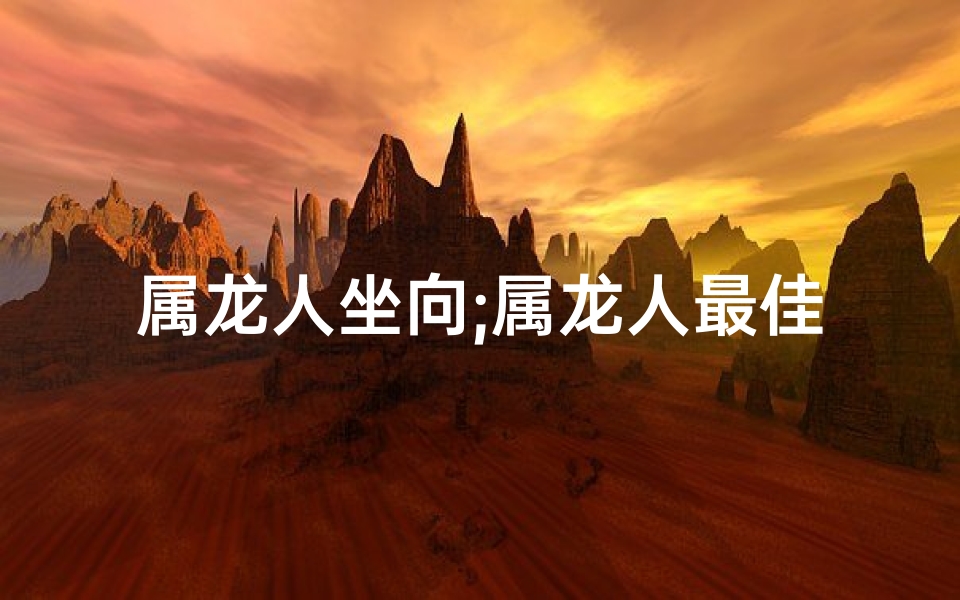 属龙人坐向;属龙人最佳方位：坐西朝东风水布局指南