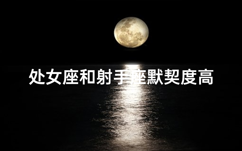处女座和射手座默契度高吗(处女座和射手座做朋友合得来吗)