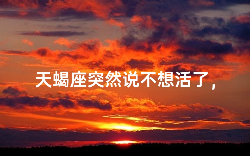 天蝎座突然说不想活了，真相竟然是...