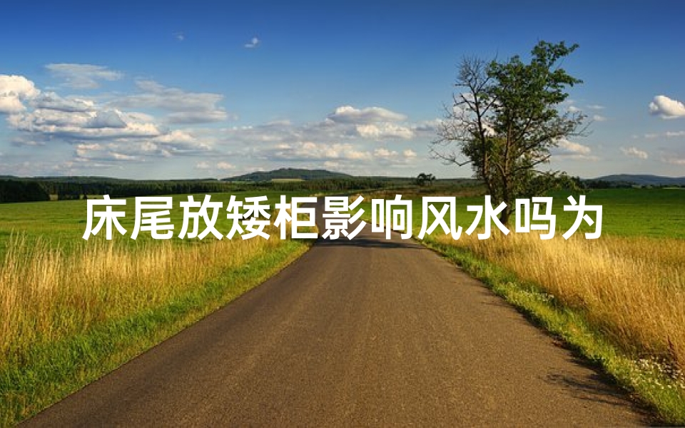 床尾放矮柜影响风水吗为什么、床尾放矮柜影响风水？揭秘家居布局禁忌