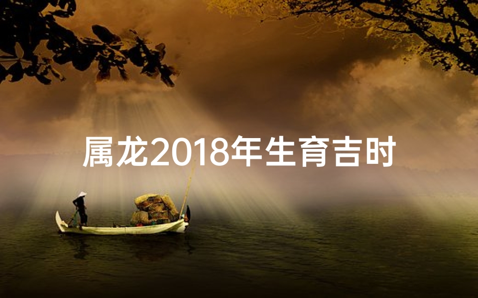 属龙2018年生育吉时：生子良辰揭晓