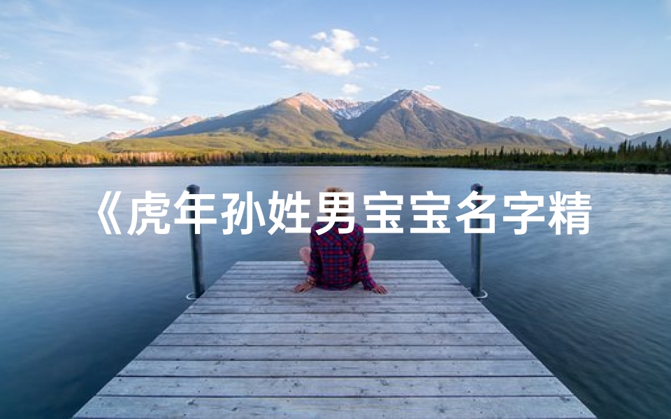 《虎年孙姓男宝宝名字精选：寓意吉祥，威武雄壮》