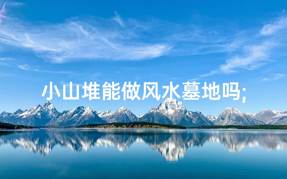 小山堆能做风水墓地吗;小山堆风水墓地适宜吗？揭秘风水选址之谜
