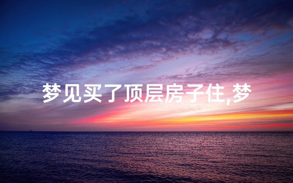 梦见买了顶层房子住,梦到住高楼顶层