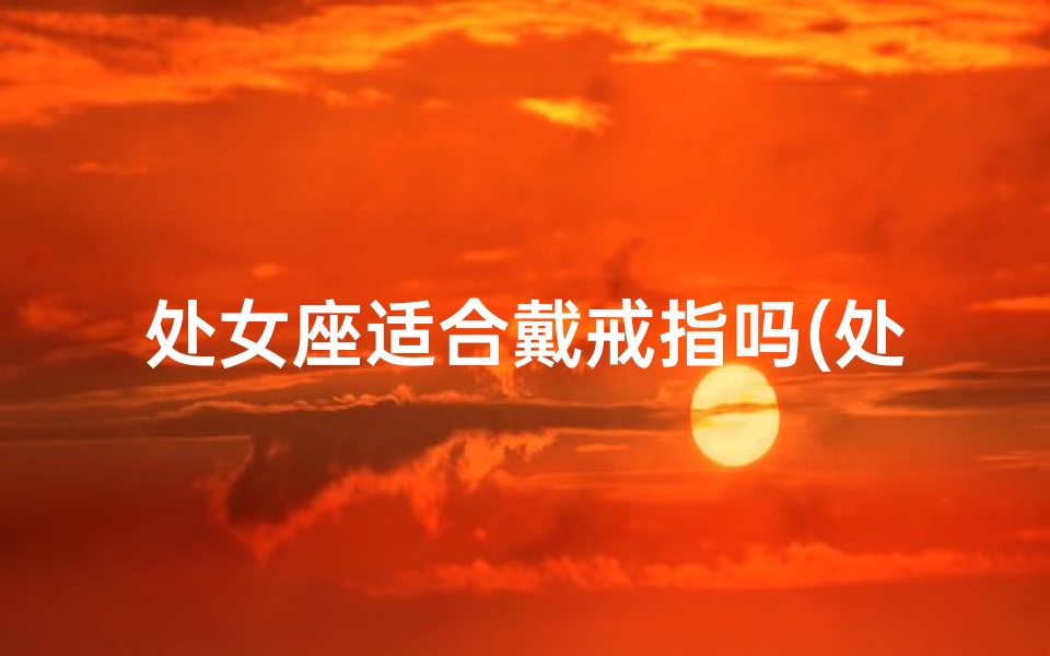 处女座适合戴戒指吗(处女座戴戒指真的合适吗？)