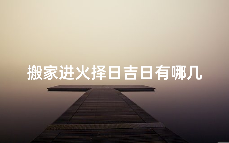 搬家进火择日吉日有哪几天_搬家进火择日吉日：本周最佳搬家吉日大盘点