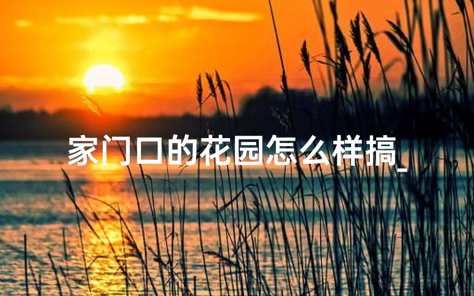 家门口的花园怎么样搞_花园门口除草风水佳，门庭兴旺好运来