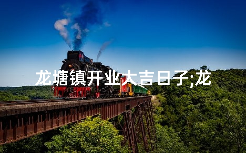龙塘镇开业大吉日子;龙塘镇盛大开业，吉日欢腾迎祥瑞