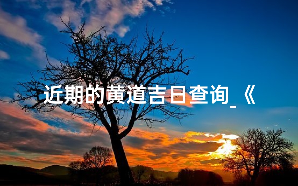 近期的黄道吉日查询_《黄道吉日查询：注意事项一览表》
