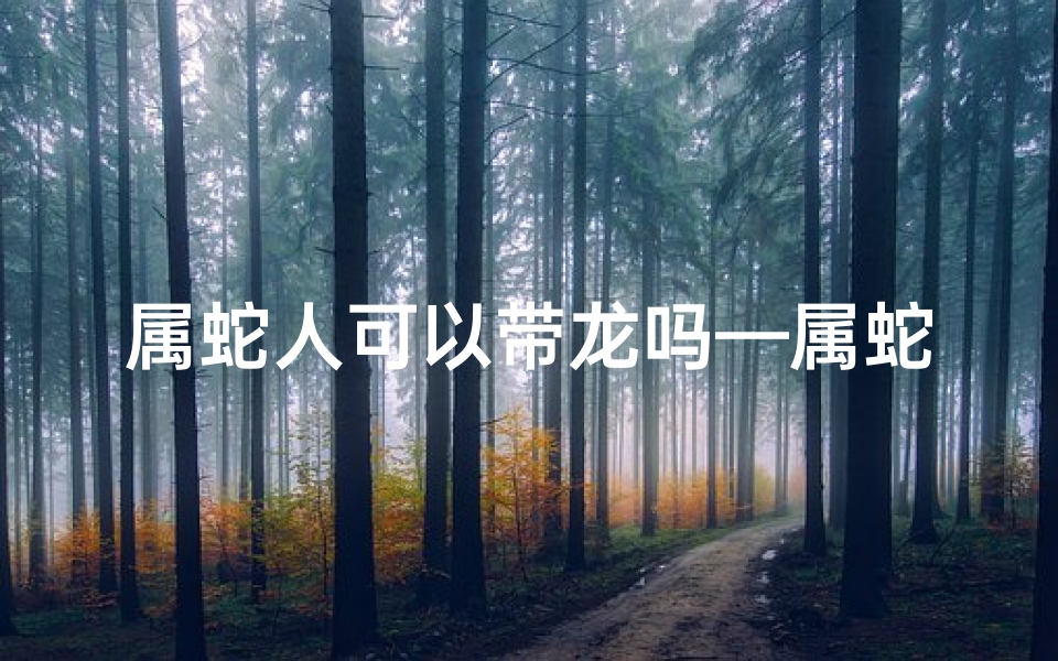 属蛇人可以带龙吗—属蛇女佩戴龙饰，魅力绽放生肖缘