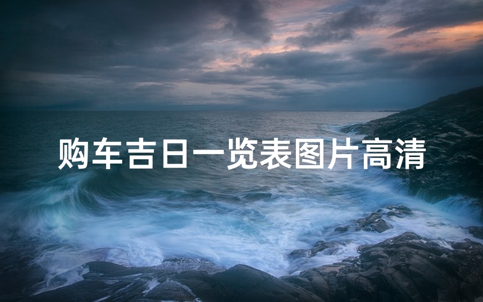 购车吉日一览表图片高清、购车吉日一览表：选好良辰，喜提爱车