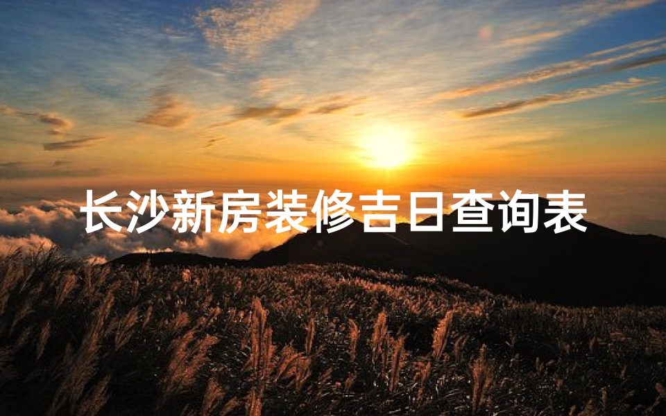 长沙新房装修吉日查询表：选好良辰，开启美好家居生活