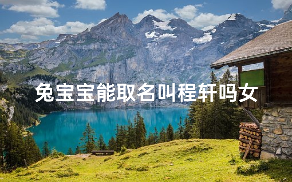 兔宝宝能取名叫程轩吗女_《程轩：兔宝宝萌动新名，萌趣无限》
