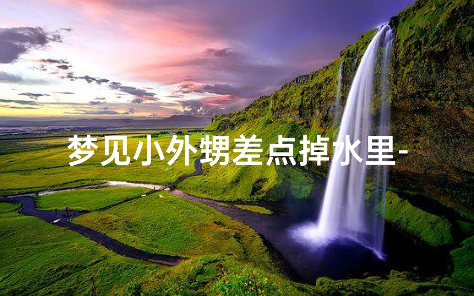 梦见小外甥差点掉水里-梦见自己的小外甥掉水里了