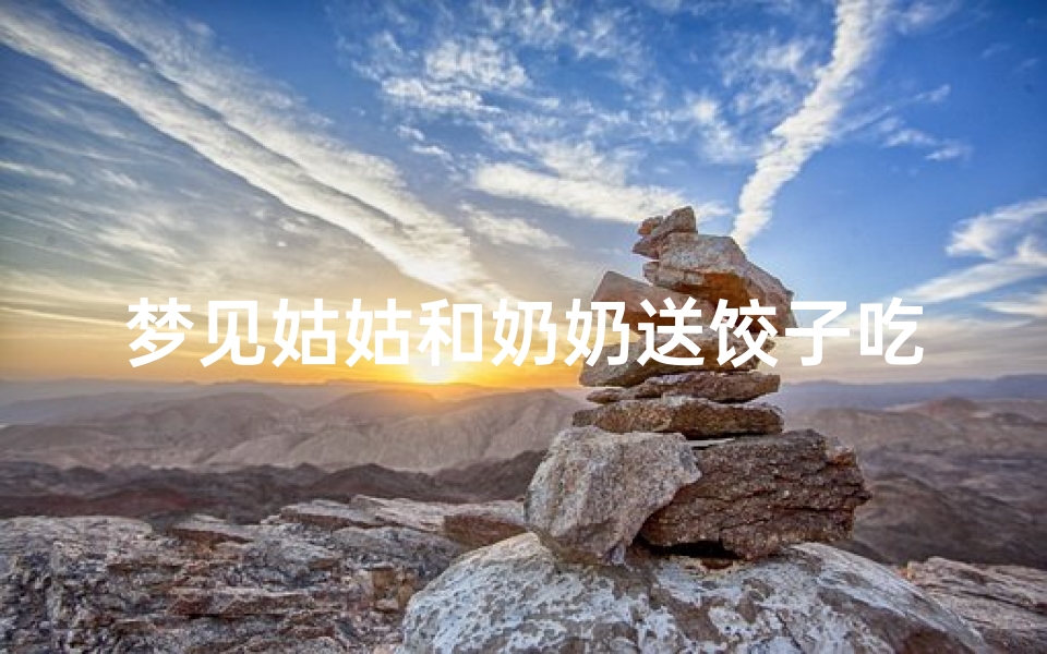梦见姑姑和奶奶送饺子吃(梦见姑姑和奶奶送饺子吃啥意思)