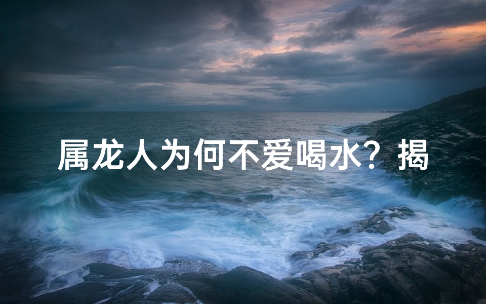 属龙人为何不爱喝水？揭秘神秘饮水习惯