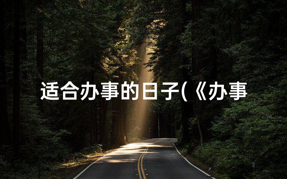 适合办事的日子(《办事良辰吉日：这些忌讳需留意》)