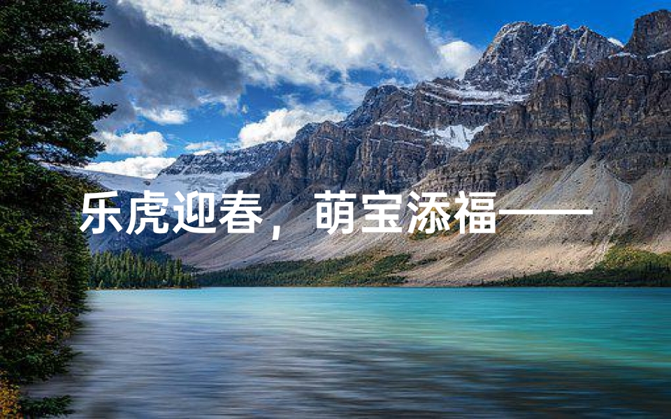 乐虎迎春，萌宝添福——虎年乐字宝宝喜庆降临
