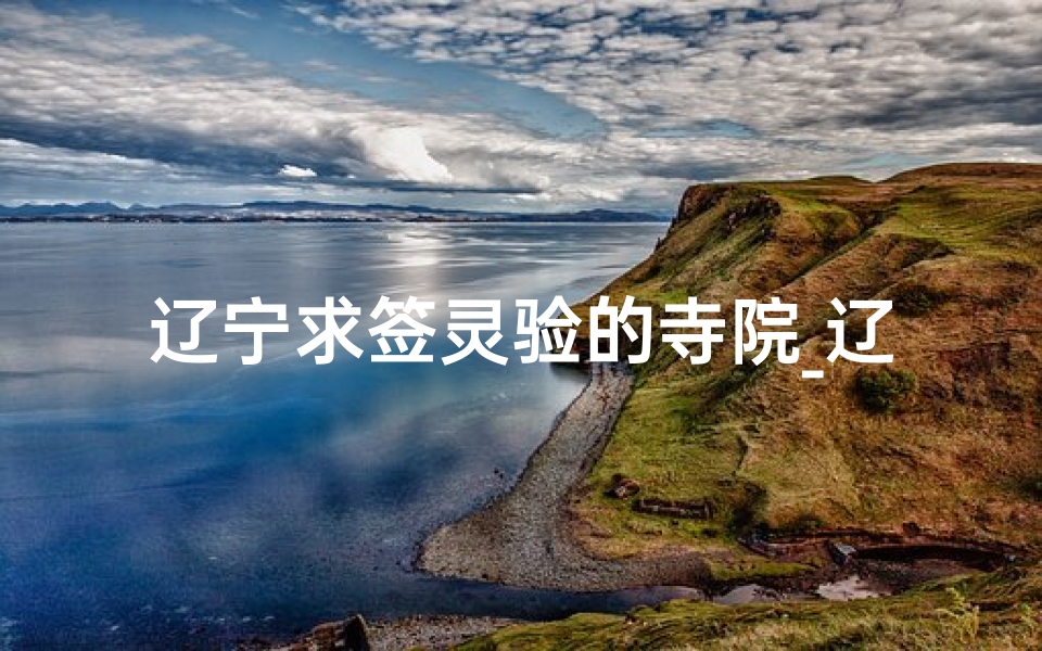 辽宁求签灵验的寺院_辽宁求签圣地：神秘寺庙揭秘之旅