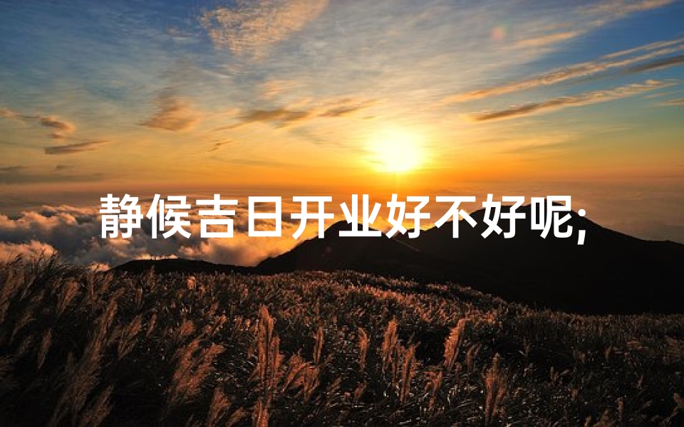 静候吉日开业好不好呢;静候吉日开业，盛启新篇章
