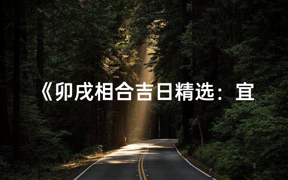 《卯戌相合吉日精选：宜嫁娶宜动土，好日子不容错过》