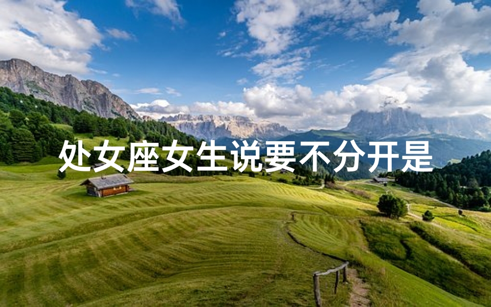 处女座女生说要不分开是真的吗-处座女说分手后还可以挽回吗