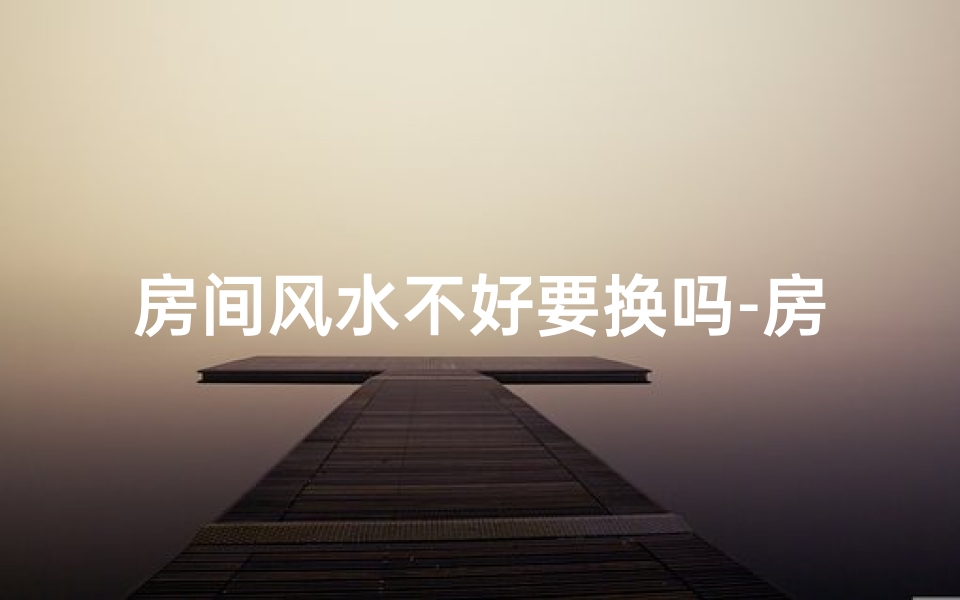 房间风水不好要换吗-房子风水不好一定要搬家吗