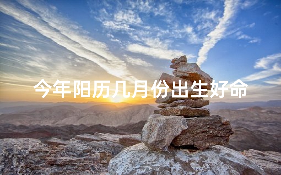 今年阳历几月份出生好命、今年几月出生的人，运势爆表好命连连