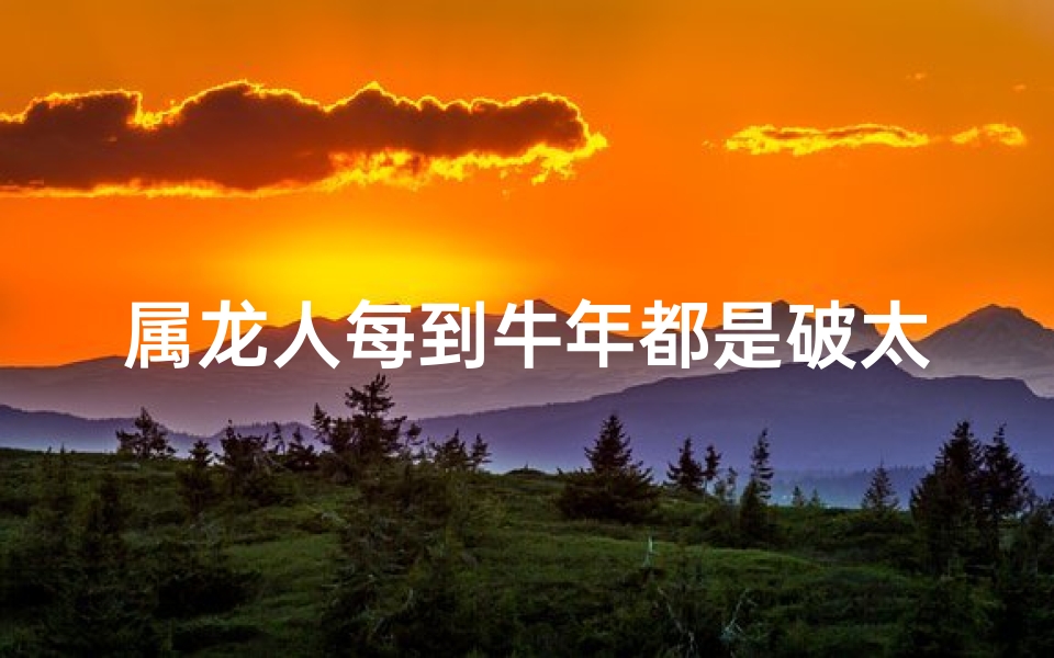 属龙人每到牛年都是破太岁吗-属龙人牛年运势：破太岁之谜揭晓