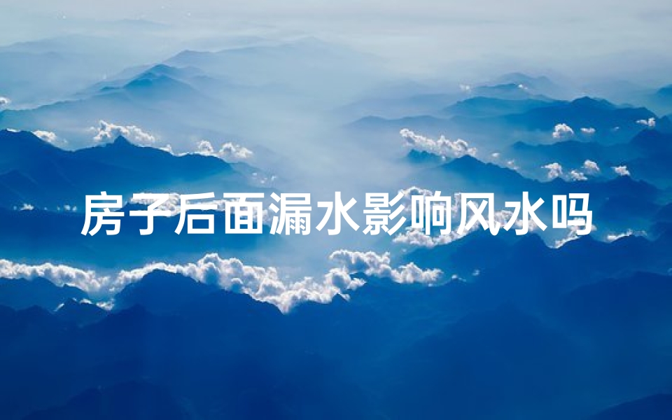 房子后面漏水影响风水吗_房子漏水影响风水？揭秘家居风水之谜