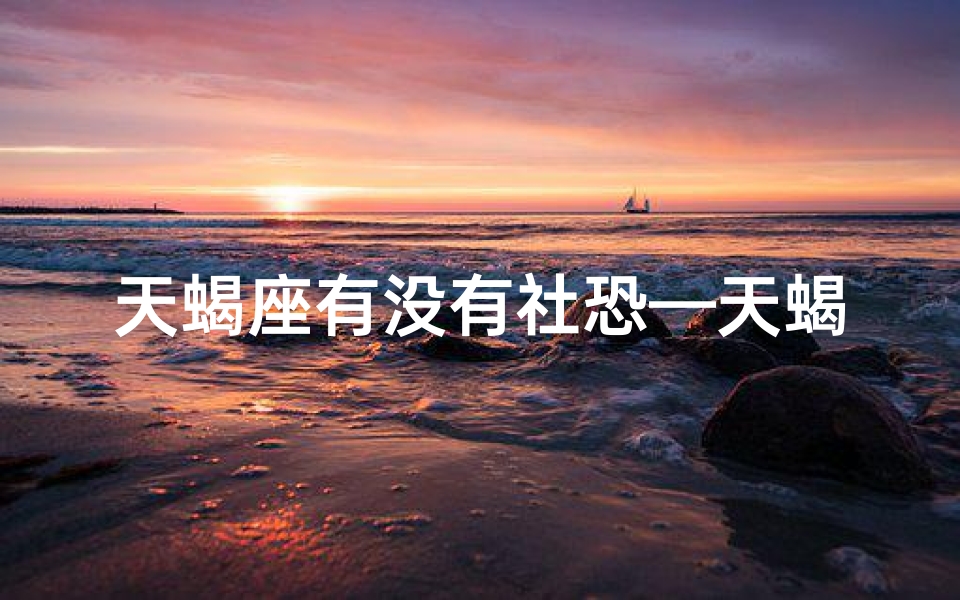天蝎座有没有社恐—天蝎座的社交恐惧症之谜