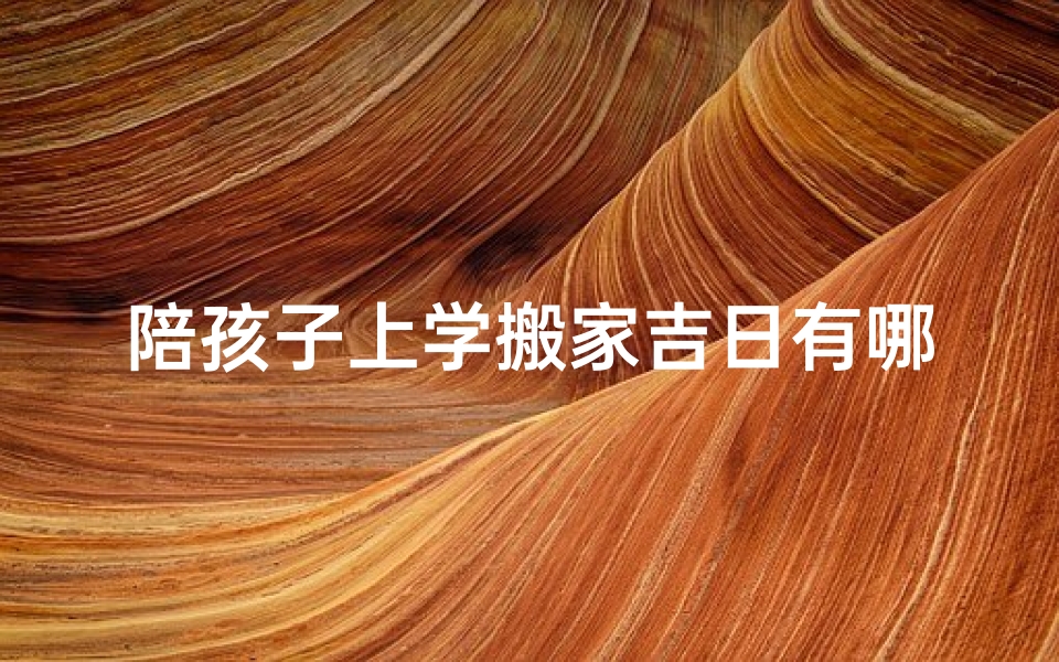 陪孩子上学搬家吉日有哪些(搬家吉日选好，陪孩子上学吉日同步)