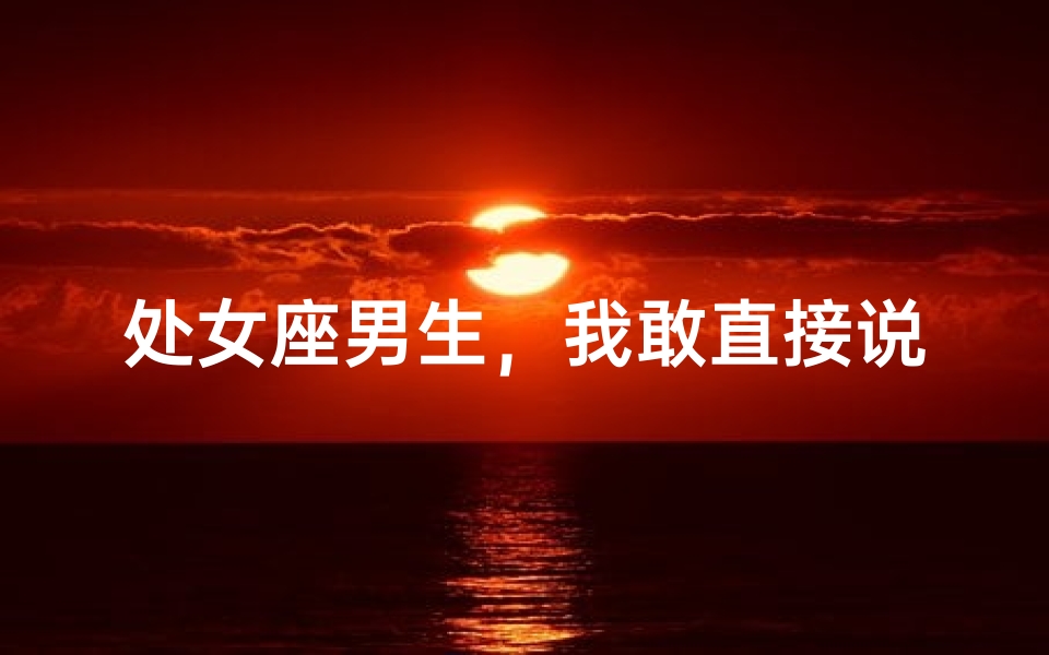 处女座男生，我敢直接说爱你