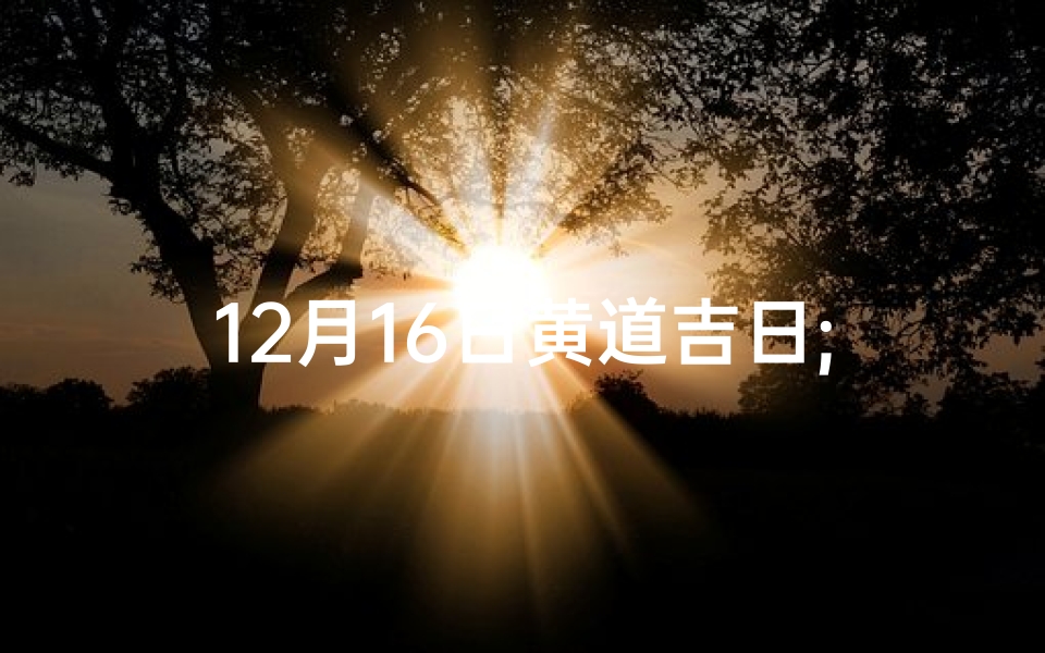 12月16日黄道吉日;12月16日黄道吉日入宅