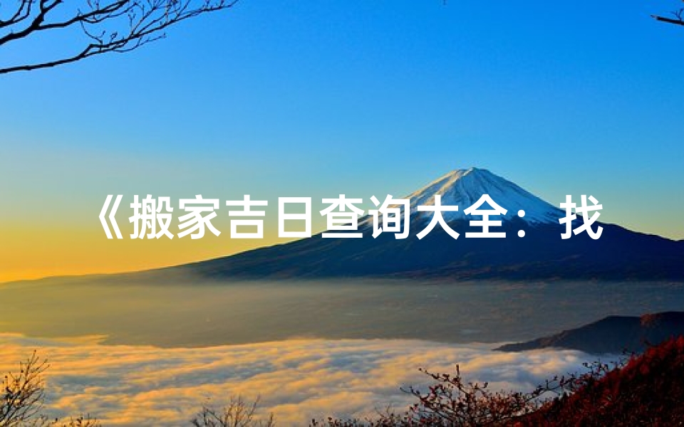 《搬家吉日查询大全：找房子好日子的秘籍》