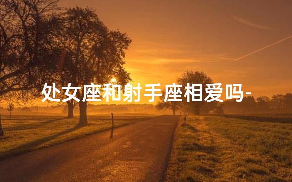 处女座和射手座相爱吗-处女座和射手座在一起合适吗？