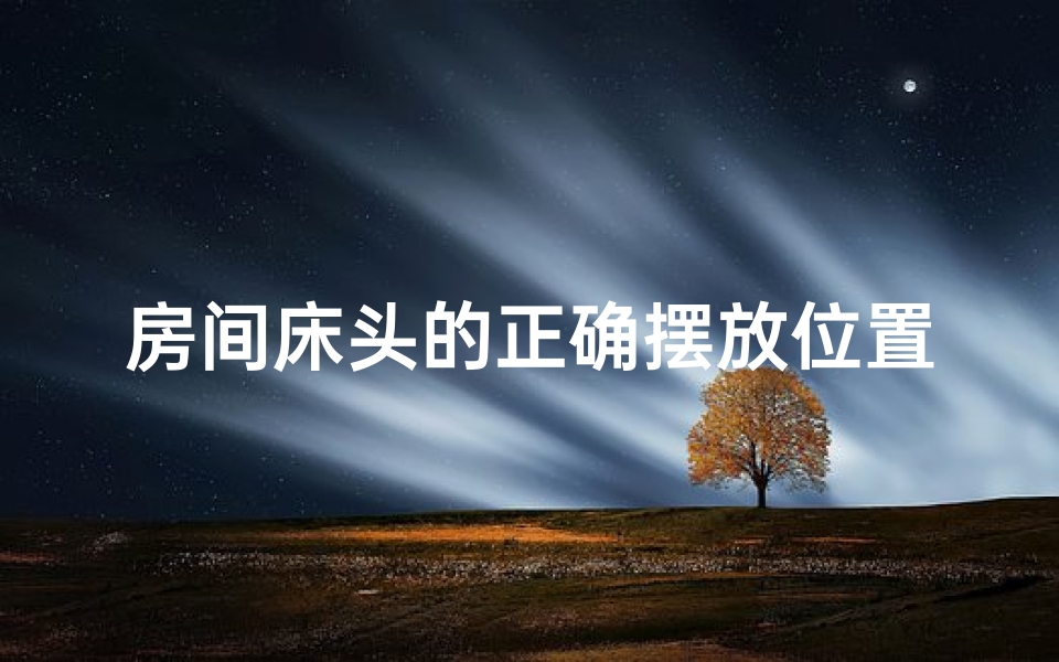 房间床头的正确摆放位置方向,床头风水禁忌：揭秘卧室床头不宜造型