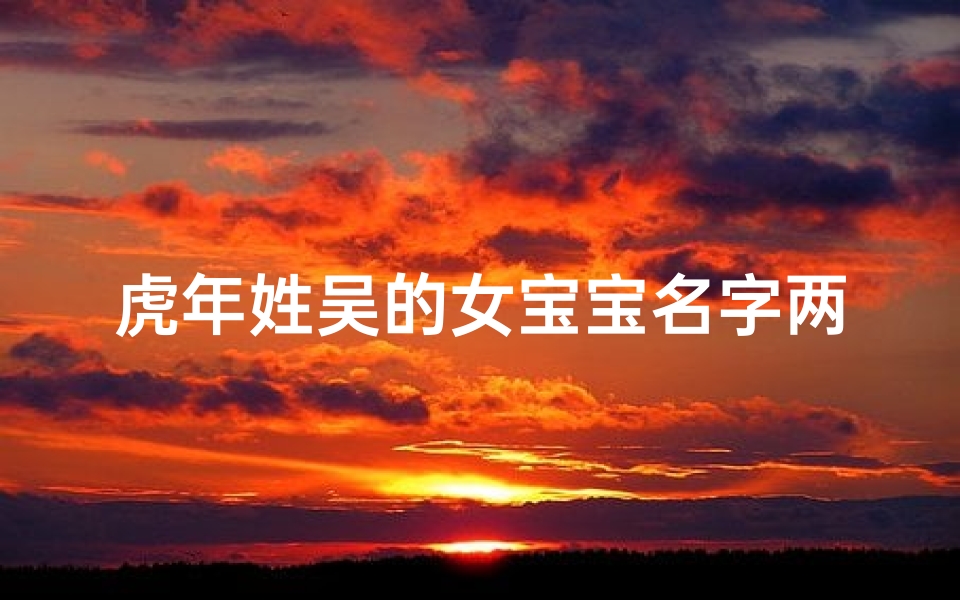虎年姓吴的女宝宝名字两个字,姓吴的女孩名字洋气的两个字名字