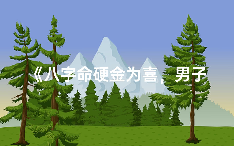 《八字命硬金为喜，男子逆境翻盘传奇》