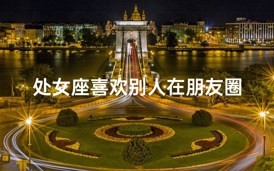 处女座喜欢别人在朋友圈夸她吗