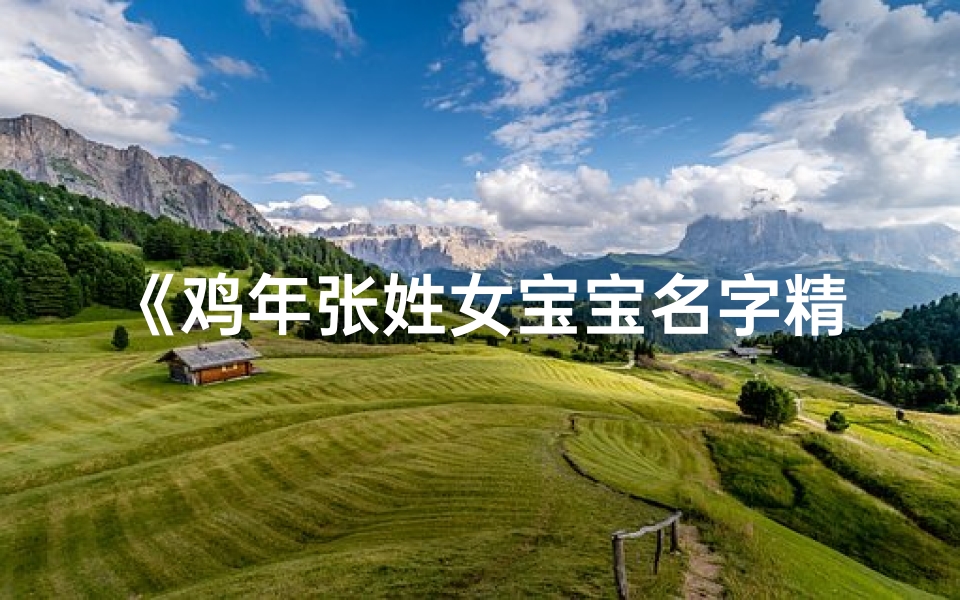 《鸡年张姓女宝宝名字精选：寓意吉祥好听的取名方案》