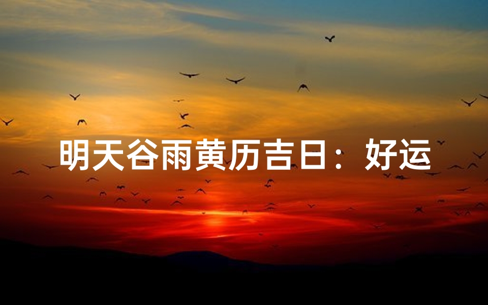 明天谷雨黄历吉日：好运降临的神秘日期揭晓